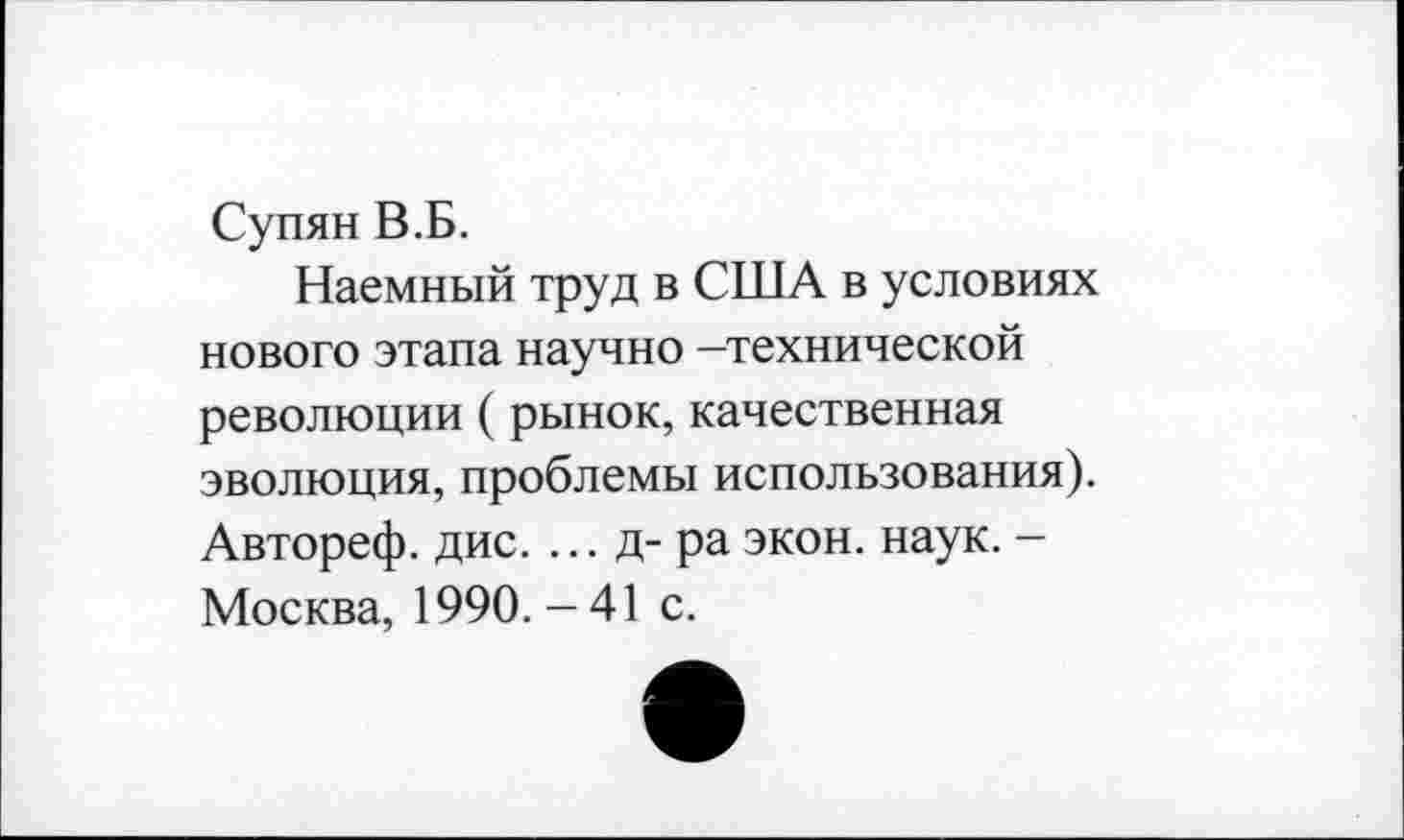 ﻿Супян В.Б.
Наемный труд в США в условиях нового этапа научно -технической революции (рынок, качественная эволюция, проблемы использования). Автореф. дис. ... д-ра экон. наук. -Москва, 1990.-41 с.